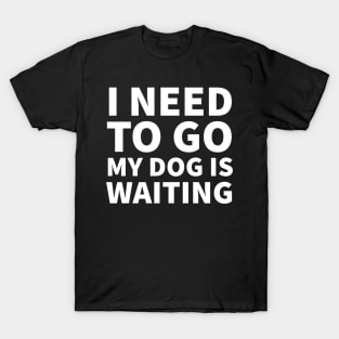 I need to go my dog is waiting T-Shirt